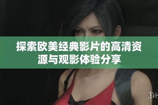 探索欧美经典影片的高清资源与观影体验分享