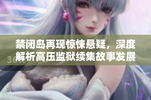 禁闭岛再现惊悚悬疑，深度解析高压监狱续集故事发展