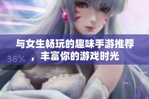 与女生畅玩的趣味手游推荐，丰富你的游戏时光