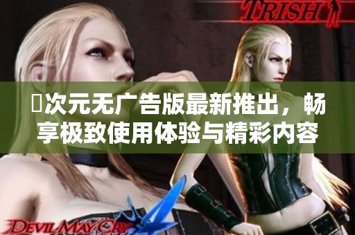 囧次元无广告版最新推出，畅享极致使用体验与精彩内容