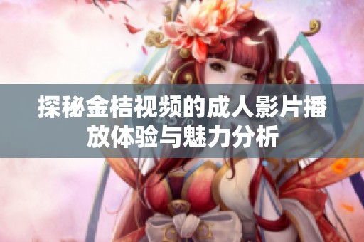 探秘金桔视频的成人影片播放体验与魅力分析