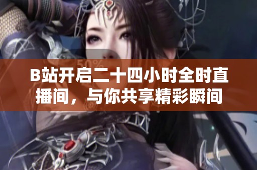B站开启二十四小时全时直播间，与你共享精彩瞬间
