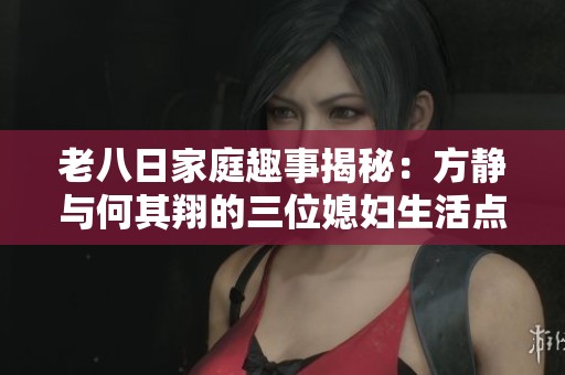 老八日家庭趣事揭秘：方静与何其翔的三位媳妇生活点滴