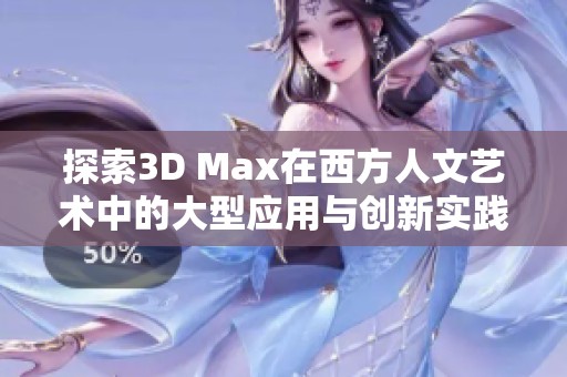 探索3D Max在西方人文艺术中的大型应用与创新实践
