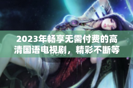 2023年畅享无需付费的高清国语电视剧，精彩不断等你来看