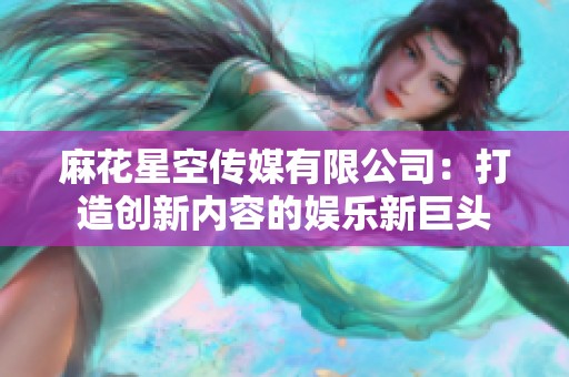麻花星空传媒有限公司：打造创新内容的娱乐新巨头