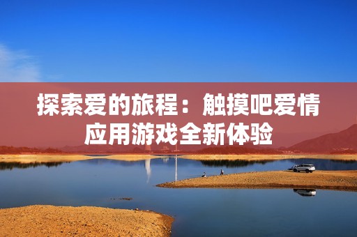 探索爱的旅程：触摸吧爱情应用游戏全新体验