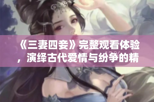 《三妻四妾》完整观看体验，演绎古代爱情与纷争的精彩故事