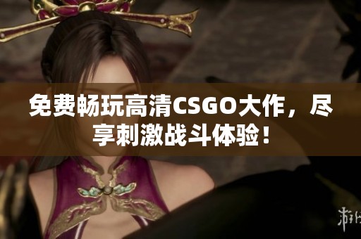 免费畅玩高清CSGO大作，尽享刺激战斗体验！