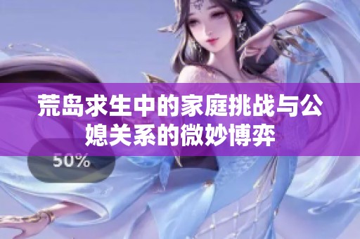 荒岛求生中的家庭挑战与公媳关系的微妙博弈