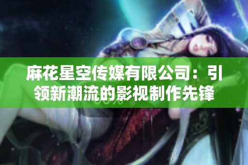 麻花星空传媒有限公司：引领新潮流的影视制作先锋