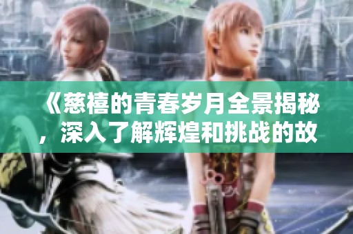 《慈禧的青春岁月全景揭秘，深入了解辉煌和挑战的故事》