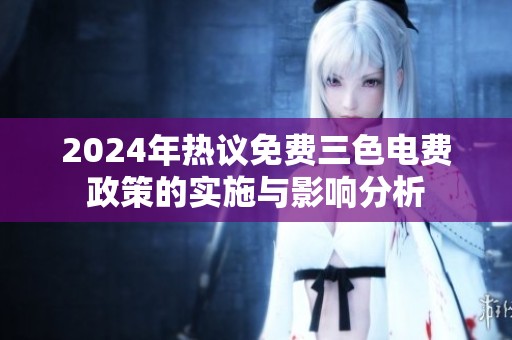 2024年热议免费三色电费政策的实施与影响分析