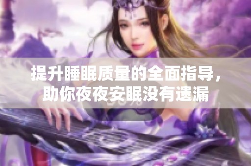 提升睡眠质量的全面指导，助你夜夜安眠没有遗漏