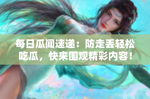 每日瓜闻速递：防走丢轻松吃瓜，快来围观精彩内容！