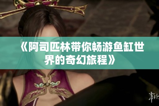 《阿司匹林带你畅游鱼缸世界的奇幻旅程》