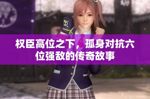 权臣高位之下，孤身对抗六位强敌的传奇故事
