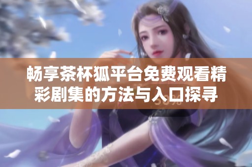 畅享茶杯狐平台免费观看精彩剧集的方法与入口探寻