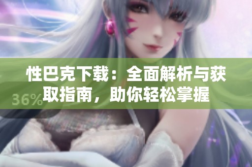 性巴克下载：全面解析与获取指南，助你轻松掌握