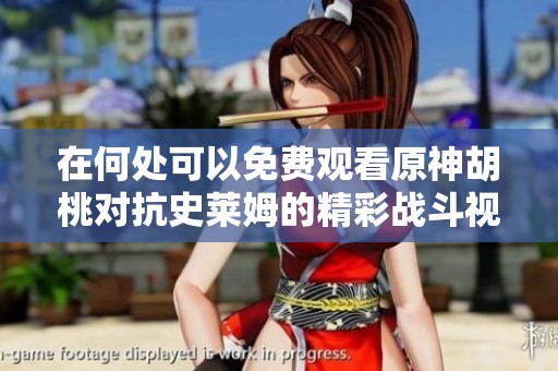 在何处可以免费观看原神胡桃对抗史莱姆的精彩战斗视频