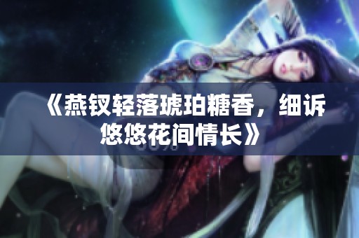 《燕钗轻落琥珀糖香，细诉悠悠花间情长》