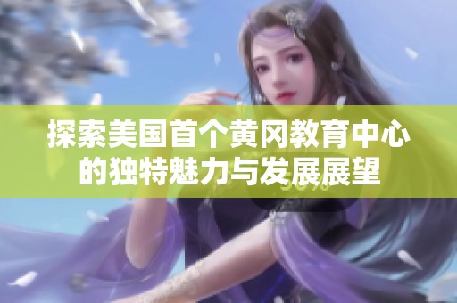探索美国首个黄冈教育中心的独特魅力与发展展望
