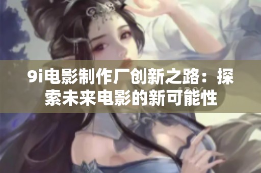 9i电影制作厂创新之路：探索未来电影的新可能性