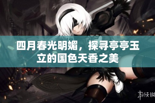 四月春光明媚，探寻亭亭玉立的国色天香之美