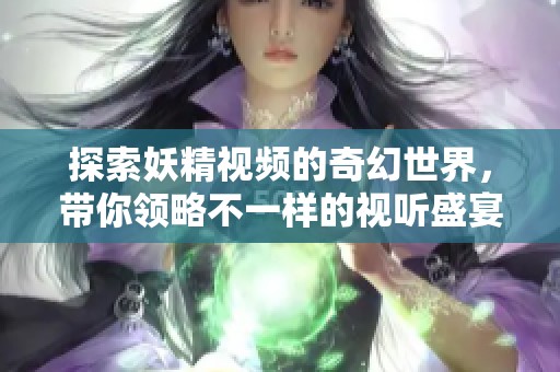 探索妖精视频的奇幻世界，带你领略不一样的视听盛宴