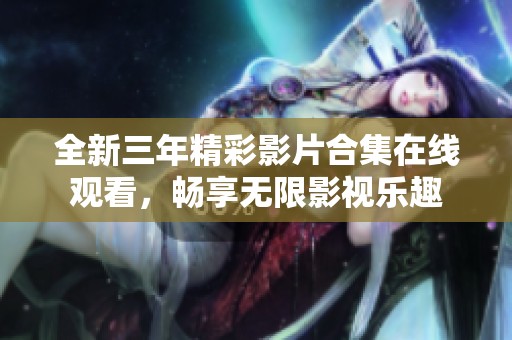 全新三年精彩影片合集在线观看，畅享无限影视乐趣