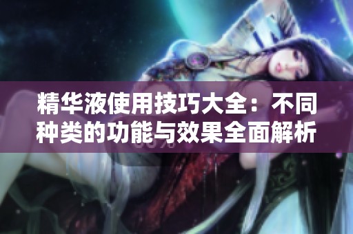 精华液使用技巧大全：不同种类的功能与效果全面解析