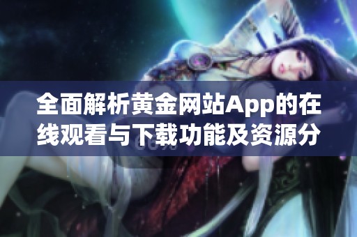全面解析黄金网站App的在线观看与下载功能及资源分享