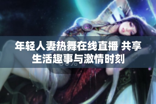 年轻人妻热舞在线直播 共享生活趣事与激情时刻