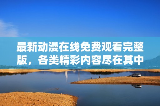 最新动漫在线免费观看完整版，各类精彩内容尽在其中