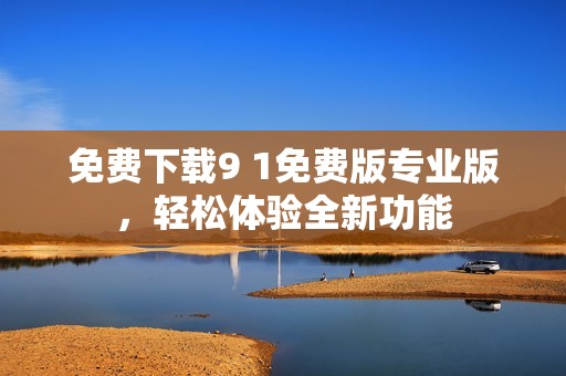 免费下载9 1免费版专业版，轻松体验全新功能