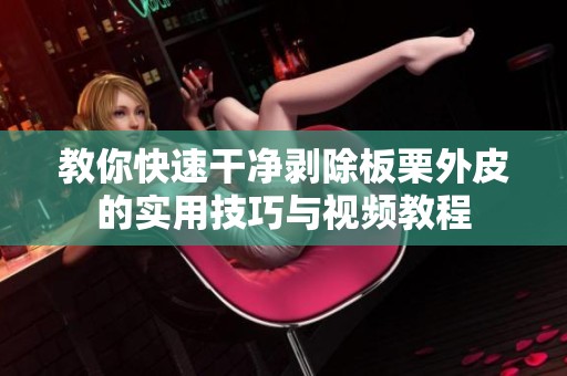 教你快速干净剥除板栗外皮的实用技巧与视频教程
