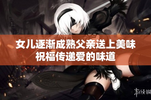 女儿逐渐成熟父亲送上美味祝福传递爱的味道