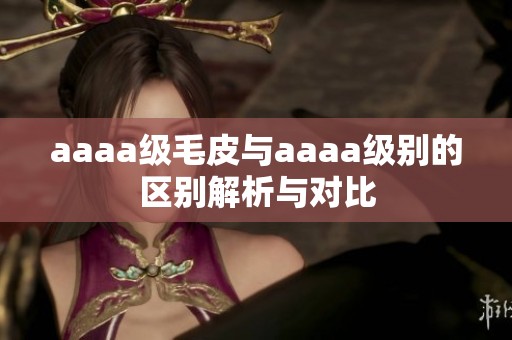 aaaa级毛皮与aaaa级别的区别解析与对比
