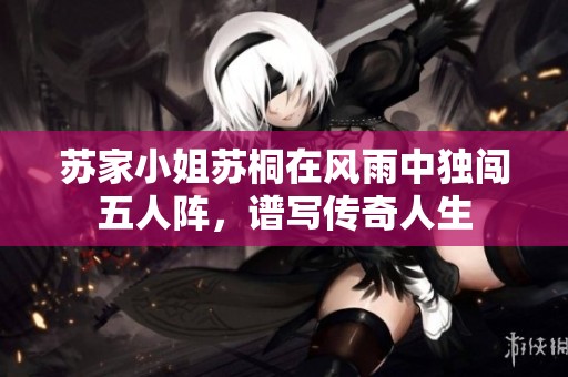 苏家小姐苏桐在风雨中独闯五人阵，谱写传奇人生