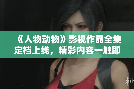 《人物动物》影视作品全集定档上线，精彩内容一触即发