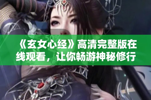 《玄女心经》高清完整版在线观看，让你畅游神秘修行世界