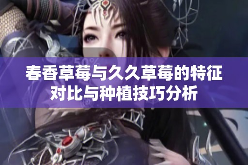 春香草莓与久久草莓的特征对比与种植技巧分析
