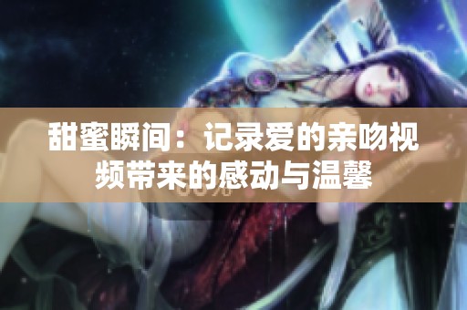 甜蜜瞬间：记录爱的亲吻视频带来的感动与温馨