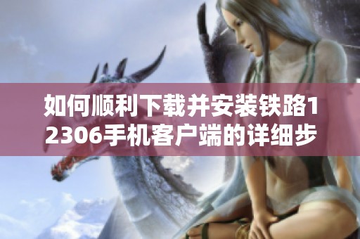 如何顺利下载并安装铁路12306手机客户端的详细步骤