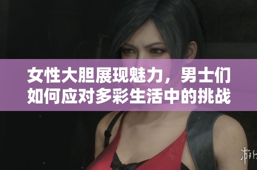 女性大胆展现魅力，男士们如何应对多彩生活中的挑战