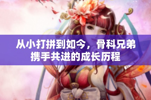 从小打拼到如今，骨科兄弟携手共进的成长历程