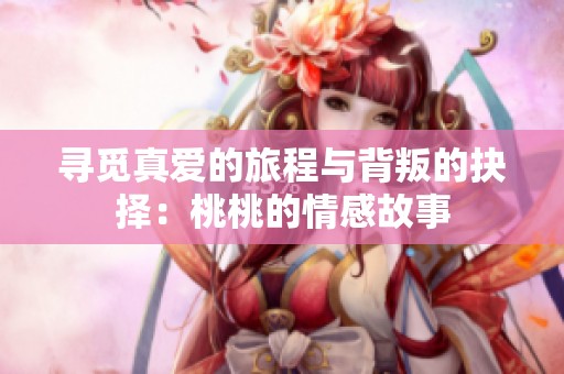 寻觅真爱的旅程与背叛的抉择：桃桃的情感故事