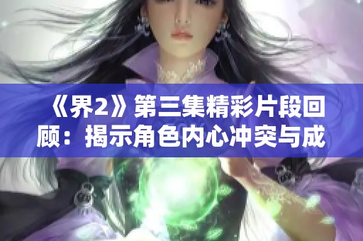 《界2》第三集精彩片段回顾：揭示角色内心冲突与成长之路