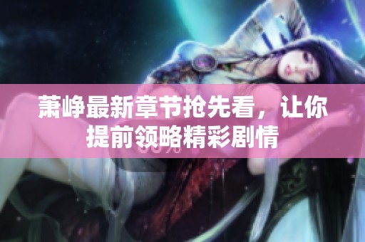 萧峥最新章节抢先看，让你提前领略精彩剧情