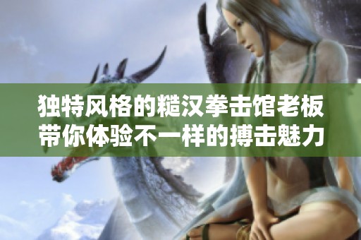 独特风格的糙汉拳击馆老板带你体验不一样的搏击魅力